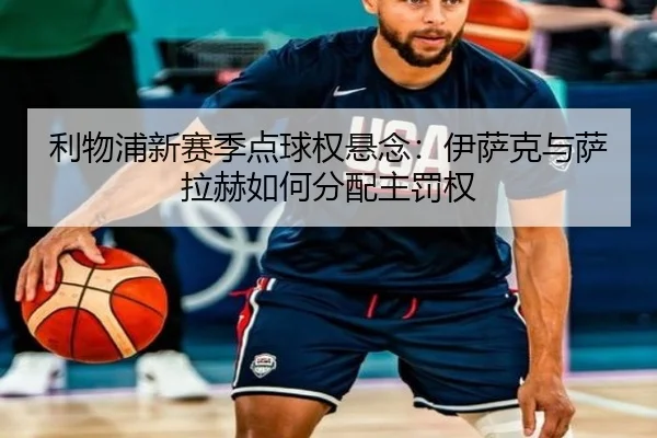 利物浦新赛季点球权悬念：伊萨克与萨拉赫如何分配主罚权