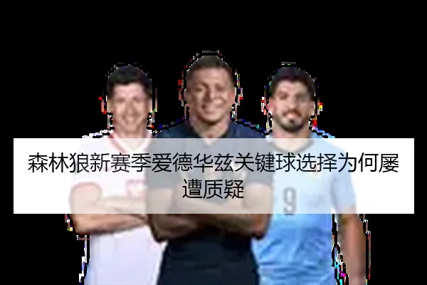 森林狼新赛季爱德华兹关键球选择为何屡遭质疑