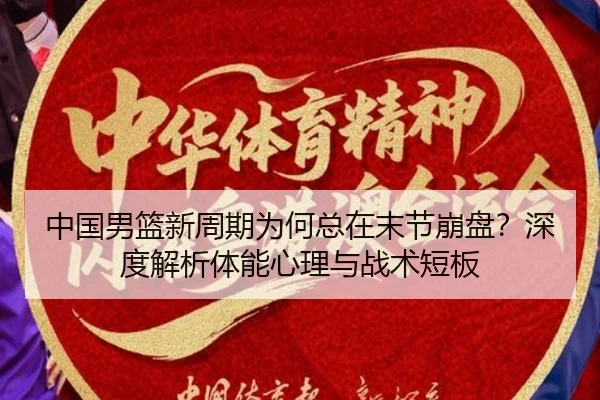 中国男篮新周期为何总在末节崩盘？深度解析体能心理与战术短板