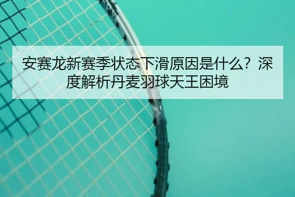 安赛龙新赛季状态下滑原因是什么？深度解析丹麦羽球天王困境