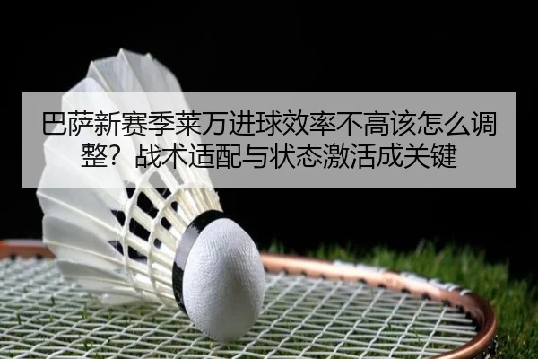 巴萨新赛季莱万进球效率不高该怎么调整？战术适配与状态激活成关键