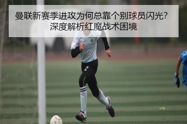 曼联新赛季进攻为何总靠个别球员闪光？深度解析红魔战术困境