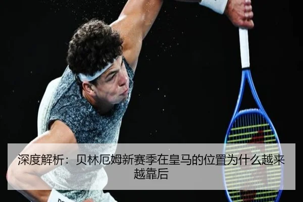 深度解析：贝林厄姆新赛季在皇马的位置为什么越来越靠后