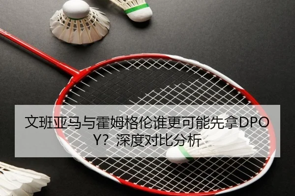 文班亚马与霍姆格伦谁更可能先拿DPOY？深度对比分析