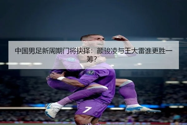 中国男足新周期门将抉择：颜骏凌与王大雷谁更胜一筹？