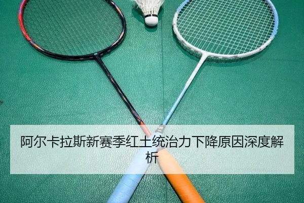 阿尔卡拉斯新赛季红土统治力下降原因深度解析