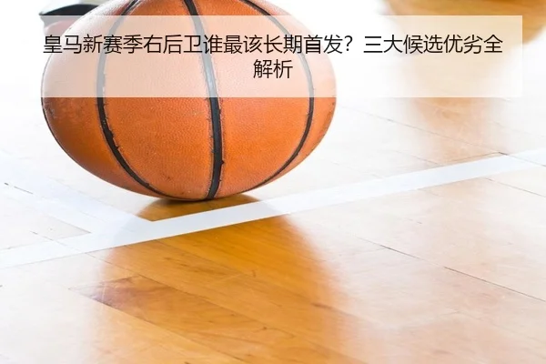 皇马新赛季右后卫谁最该长期首发？三大候选优劣全解析