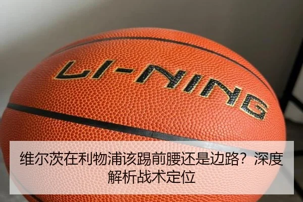 维尔茨在利物浦该踢前腰还是边路？深度解析战术定位